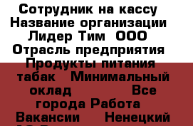 Сотрудник на кассу › Название организации ­ Лидер Тим, ООО › Отрасль предприятия ­ Продукты питания, табак › Минимальный оклад ­ 23 431 - Все города Работа » Вакансии   . Ненецкий АО,Великовисочное с.